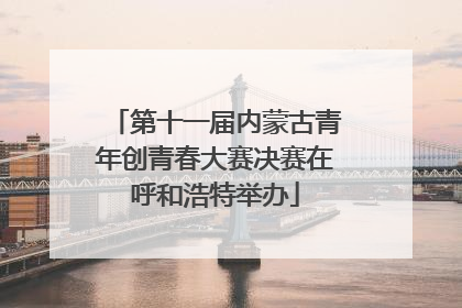 第十一届内蒙古青年创青春大赛决赛在呼和浩特举办