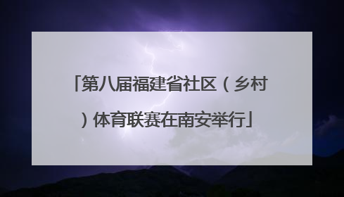 第八届福建省社区（乡村）体育联赛在南安举行