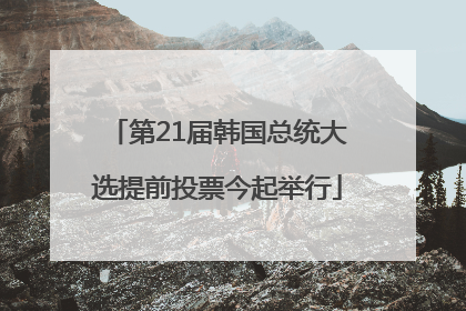 第21届韩国总统大选提前投票今起举行