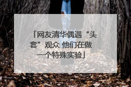 网友清华偶遇“头套”观众 他们在做一个特殊实验