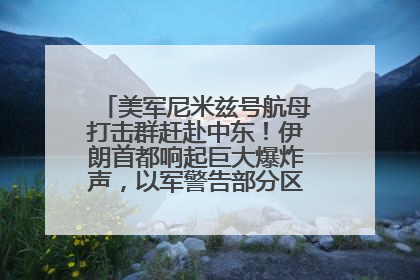美军尼米兹号航母打击群赶赴中东！伊朗首都响起巨大爆炸声，以军警告部分区域民众紧急撤离