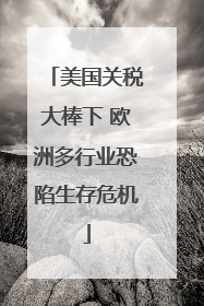 美国关税大棒下 欧洲多行业恐陷生存危机