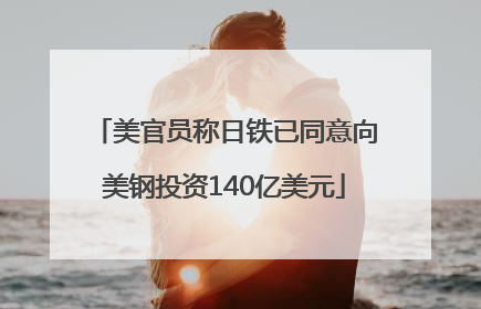 美官员称日铁已同意向美钢投资140亿美元