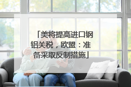 美将提高进口钢铝关税，欧盟：准备采取反制措施