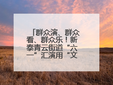 群众演、群众看、群众乐！新泰青云街道“六一”汇演用“文化大餐”烹出幸福“烟火气”