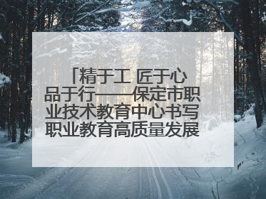 精于工 匠于心 品于行——保定市职业技术教育中心书写职业教育高质量发展的新篇章