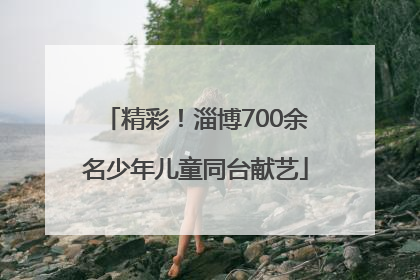 精彩！淄博700余名少年儿童同台献艺