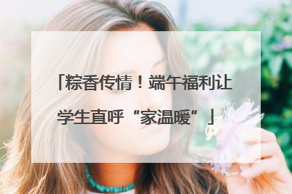 粽香传情！端午福利让学生直呼“家温暖”