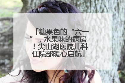 糖果色的“六一”，水果味的病房！尖山湖医院儿科住院部暖心启航