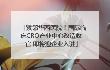 紧邻华西医院！国际临床CRO产业中心改造收官 即将迎企业入驻