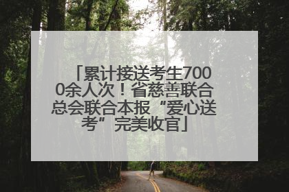 累计接送考生7000余人次！省慈善联合总会联合本报“爱心送考”完美收官