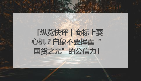 纵览快评｜商标上耍心机？白象不要挥霍“国货之光”的公信力