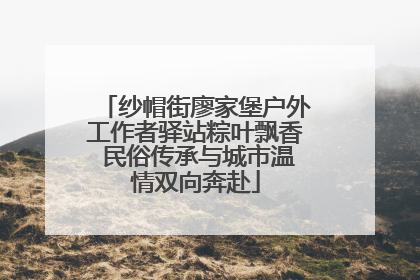 纱帽街廖家堡户外工作者驿站粽叶飘香 民俗传承与城市温情双向奔赴