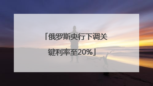 俄罗斯央行下调关键利率至20%