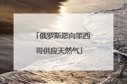 俄罗斯愿向墨西哥供应天然气