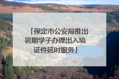 保定市公安局推出暑期学子办理出入境证件延时服务