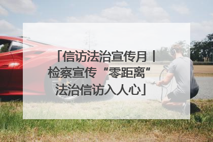信访法治宣传月丨检察宣传“零距离” 法治信访入人心