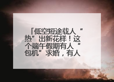 低空短途载人“热”出新花样！这个端午假期有人“包机”求婚，有人空中看龙舟赛