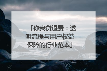 你我贷退费：透明流程与用户权益保障的行业范本