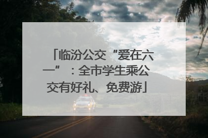 临汾公交“爱在六一”：全市学生乘公交有好礼、免费游