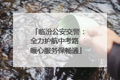 临汾公安交警：全力护航中考路 暖心服务保畅通