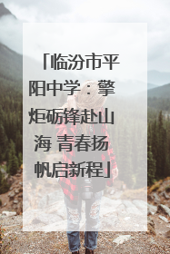 临汾市平阳中学：擎炬砺锋赴山海 青春扬帆启新程
