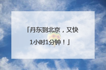 丹东到北京，又快1小时1分钟！
