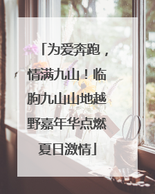 为爱奔跑，情满九山！临朐九山山地越野嘉年华点燃夏日激情