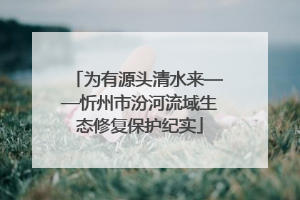 为有源头清水来——忻州市汾河流域生态修复保护纪实