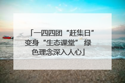 一四四团“赶集日”变身“生态课堂” 绿色理念深入人心