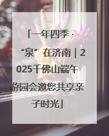 一年四季 · “泉”在济南｜2025千佛山端午游园会邀您共享亲子时光