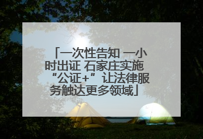 一次性告知 一小时出证 石家庄实施“公证+”让法律服务触达更多领域