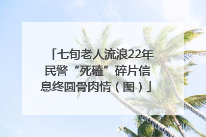 七旬老人流浪22年 民警“死磕”碎片信息终圆骨肉情（图）