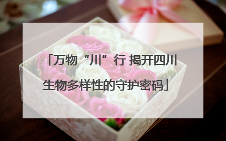 万物“川”行 揭开四川生物多样性的守护密码