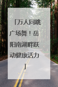 万人同跳广场舞！岳阳南湖畔跃动健康活力