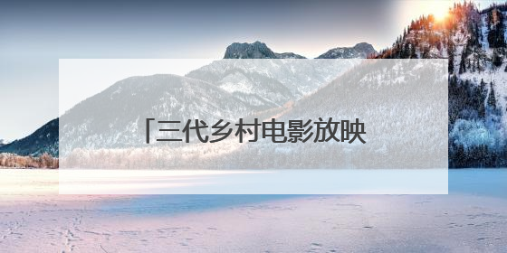 三代乡村电影放映员的“光影接力”