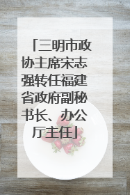 三明市政协主席宋志强转任福建省政府副秘书长、办公厅主任