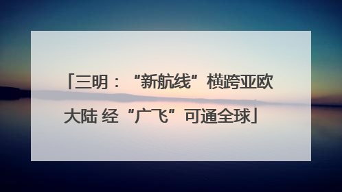 三明：“新航线”横跨亚欧大陆 经“广飞”可通全球