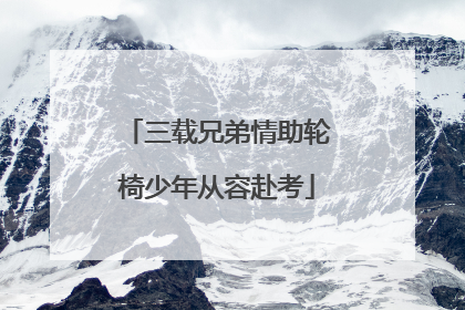 三载兄弟情助轮椅少年从容赴考