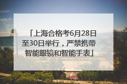 上海合格考6月28日至30日举行，严禁携带智能眼镜和智能手表