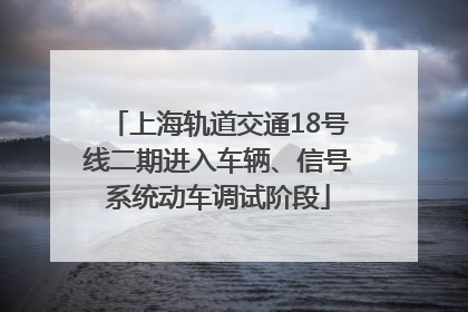 上海轨道交通18号线二期进入车辆、信号系统动车调试阶段