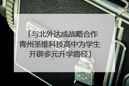 与北外达成战略合作 青州圣维科技高中为学生开辟多元升学路径