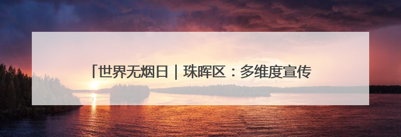 世界无烟日｜珠晖区：多维度宣传控烟知识 全方位共筑健康防线