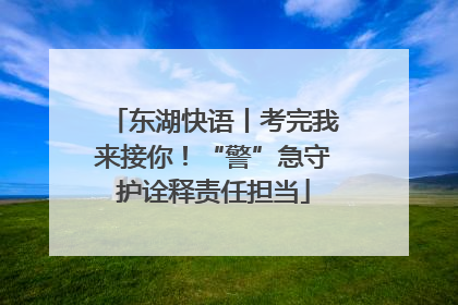 东湖快语丨考完我来接你！“警”急守护诠释责任担当