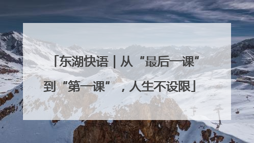 东湖快语｜从“最后一课”到“第一课”，人生不设限