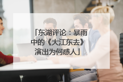 东湖评论：暴雨中的《大江东去》演出为何感人