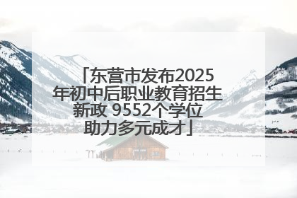 东营市发布2025年初中后职业教育招生新政 9552个学位助力多元成才