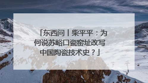 东西问丨柴平平：为何说苏峪口瓷窑址改写中国陶瓷技术史？