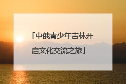 中俄青少年吉林开启文化交流之旅