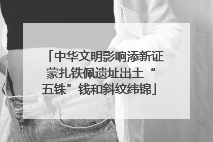 中华文明影响添新证 蒙扎铁佩遗址出土“五铢”钱和斜纹纬锦